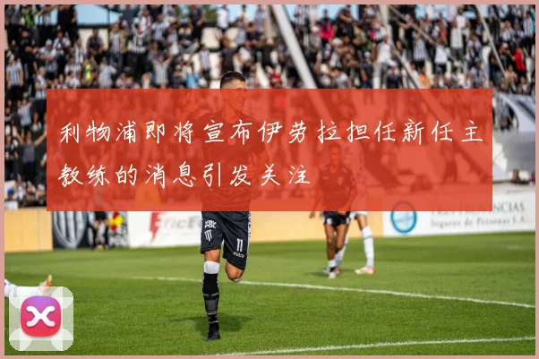 利物浦即将宣布伊劳拉担任新任主教练的消息引发关注