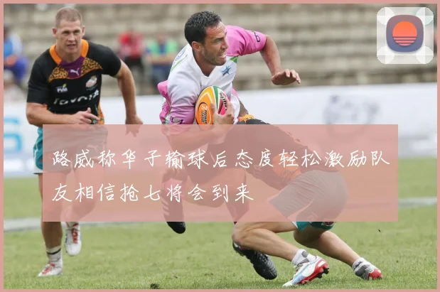 路威称华子输球后态度轻松激励队友相信抢七将会到来
