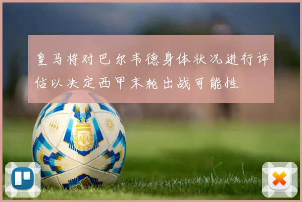 皇马将对巴尔韦德身体状况进行评估以决定西甲末轮出战可能性