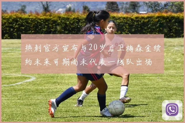 热刺官方宣布与20岁后卫梅森金续约未来可期尚未代表一线队出场