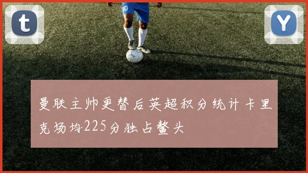 曼联主帅更替后英超积分统计卡里克场均225分独占鳌头