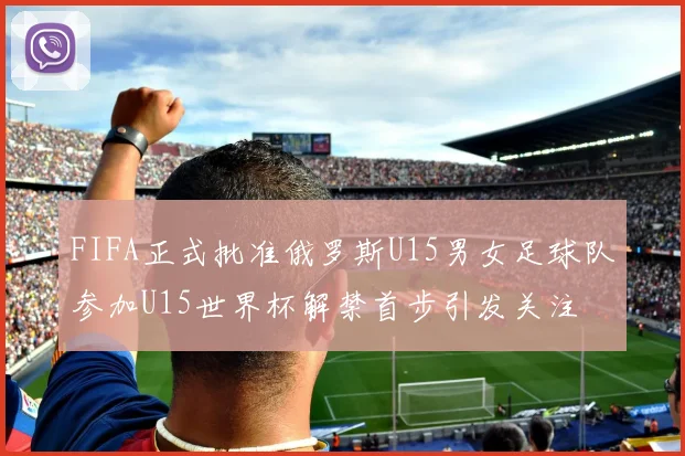 FIFA正式批准俄罗斯U15男女足球队参加U15世界杯解禁首步引发关注
