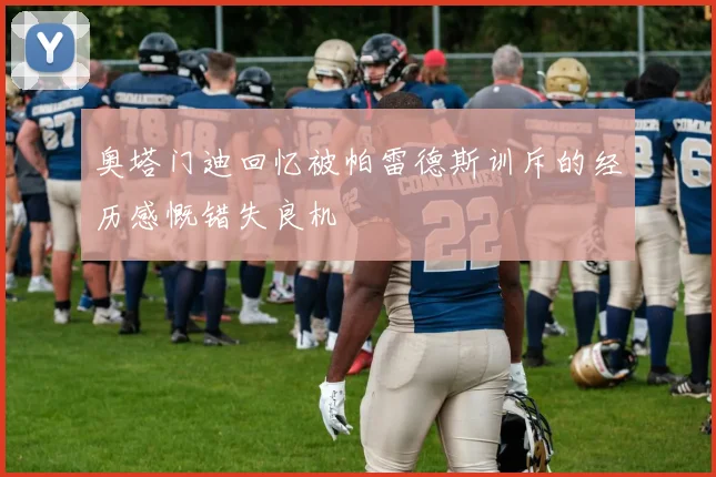 奥塔门迪回忆被帕雷德斯训斥的经历感慨错失良机