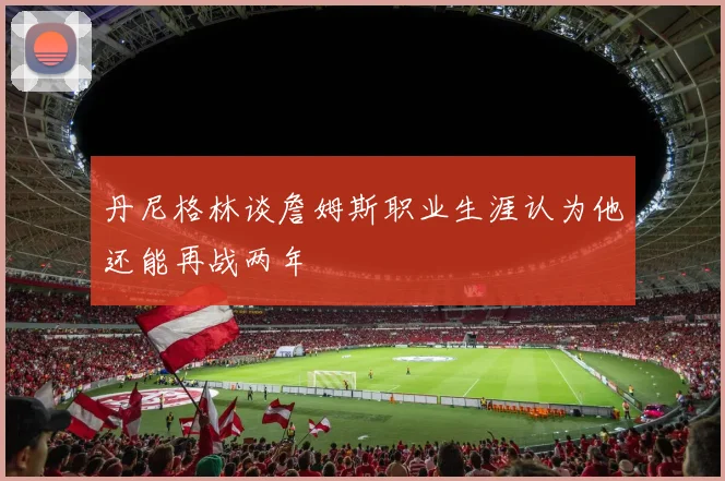丹尼格林谈詹姆斯职业生涯认为他还能再战两年