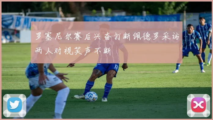 罗塞尼尔赛后兴奋打断佩德罗采访两人对视笑声不断